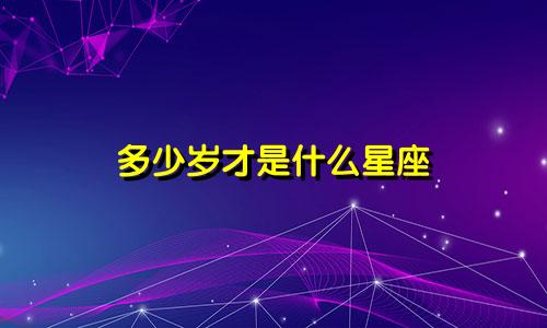 多少岁才是什么星座