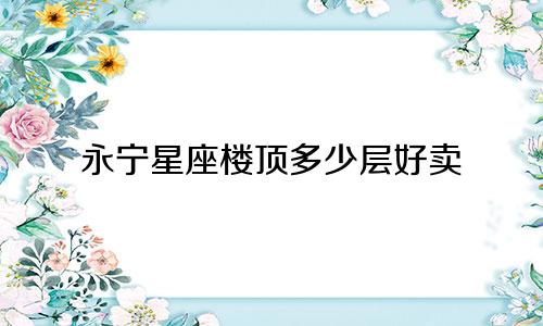 永宁星座楼顶多少层好卖