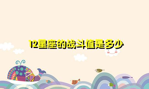 12星座的战斗值是多少