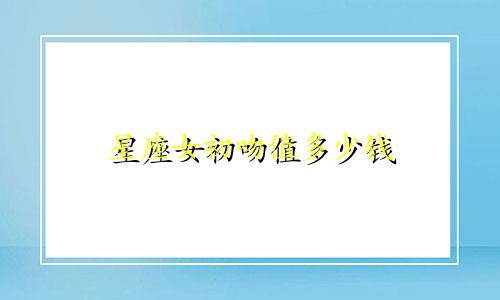 星座女初吻值多少钱