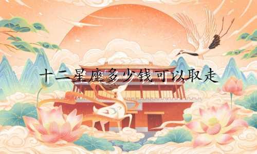 十二星座多少钱可以取走