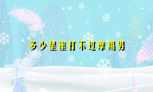 多少星座打不过摩羯男