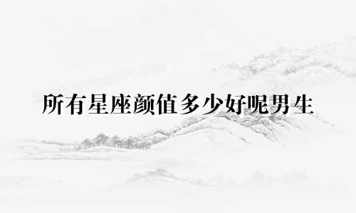 所有星座颜值多少好呢男生