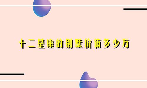 十二星座的别墅价值多少万