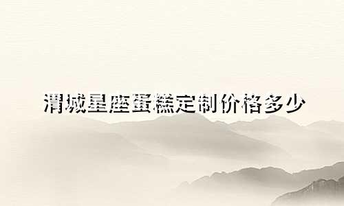 渭城星座蛋糕定制价格多少