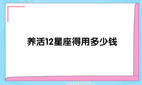 养活12星座得用多少钱