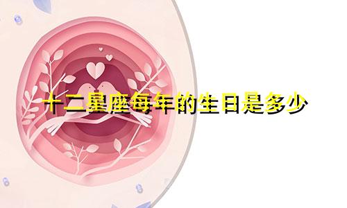 十二星座每年的生日是多少