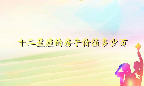 十二星座的房子价值多少万
