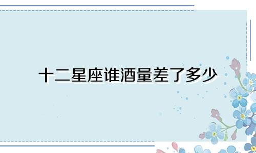 十二星座谁酒量差了多少