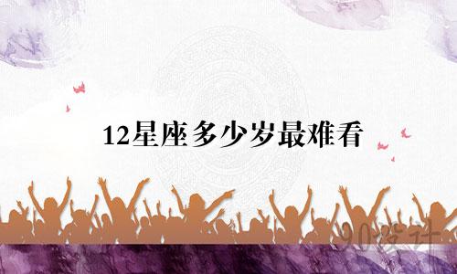 12星座多少岁最难看