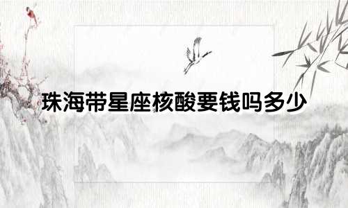 珠海带星座核酸要钱吗多少