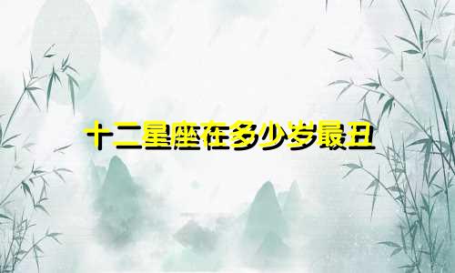 十二星座在多少岁最丑