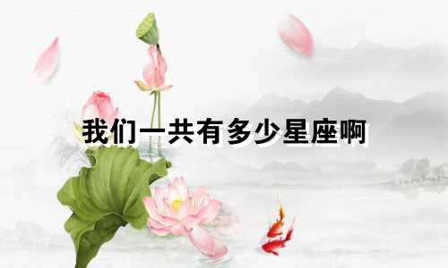 我们一共有多少星座啊