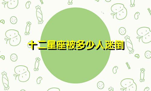 十二星座被多少人迷倒