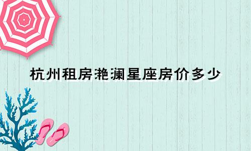 杭州租房滟澜星座房价多少