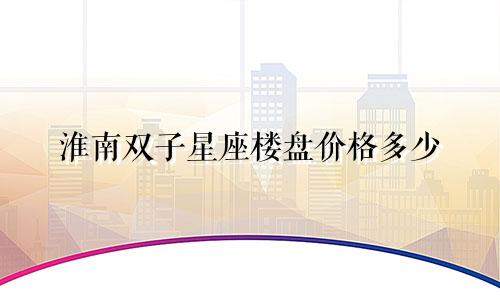 淮南双子星座楼盘价格多少
