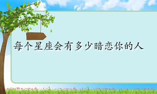 每个星座会有多少暗恋你的人