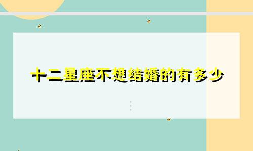 十二星座不想结婚的有多少