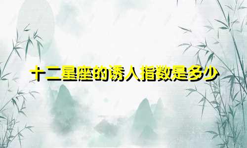 十二星座的诱人指数是多少