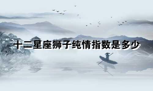 十二星座狮子纯情指数是多少