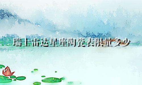 瑞士雷达星座陶瓷表限量多少