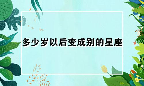 多少岁以后变成别的星座