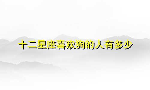 十二星座喜欢狗的人有多少