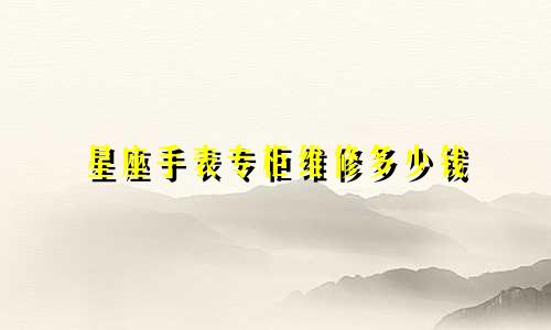 星座手表专柜维修多少钱