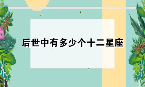 后世中有多少个十二星座