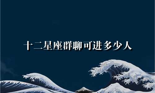十二星座群聊可进多少人