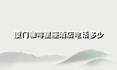 厦门咖啡星座酒店电话多少