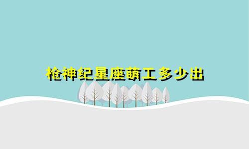 枪神纪星座萌工多少出