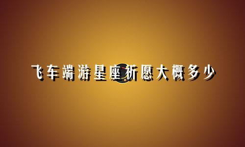 飞车端游星座祈愿大概多少