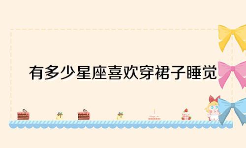 有多少星座喜欢穿裙子睡觉