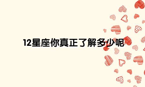 12星座你真正了解多少呢
