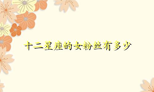 十二星座的女粉丝有多少