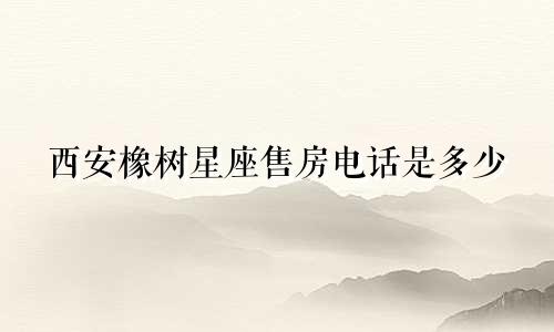 西安橡树星座售房电话是多少