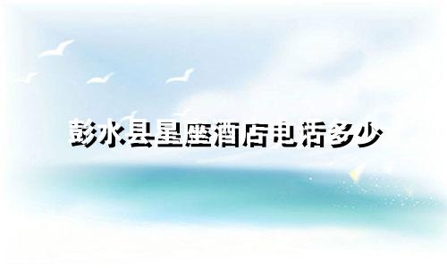 彭水县星座酒店电话多少