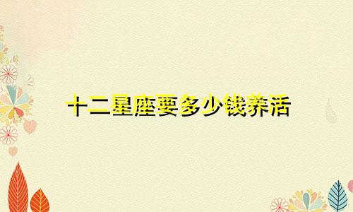 十二星座要多少钱养活