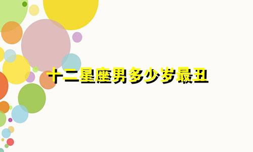十二星座男多少岁最丑