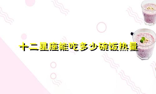 十二星座能吃多少碗饭热量