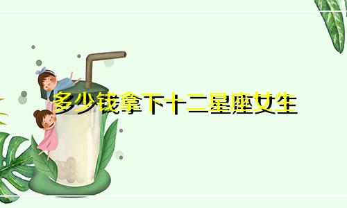 多少钱拿下十二星座女生