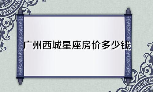 广州西城星座房价多少钱
