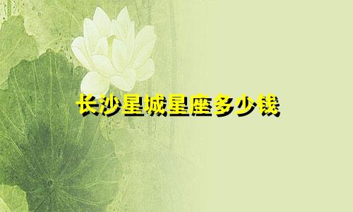 长沙星城星座多少钱