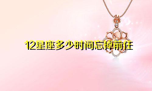 12星座多少时间忘掉前任