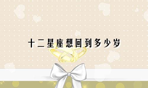 十二星座想回到多少岁