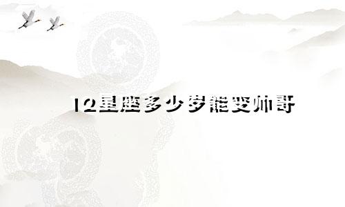 12星座多少岁能变帅哥