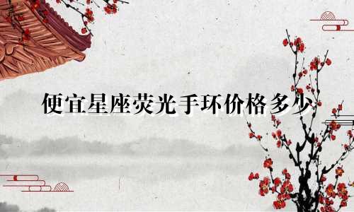 便宜星座荧光手环价格多少