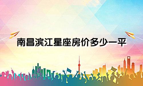 南昌滨江星座房价多少一平