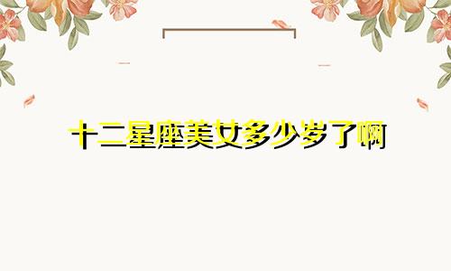 十二星座美女多少岁了啊